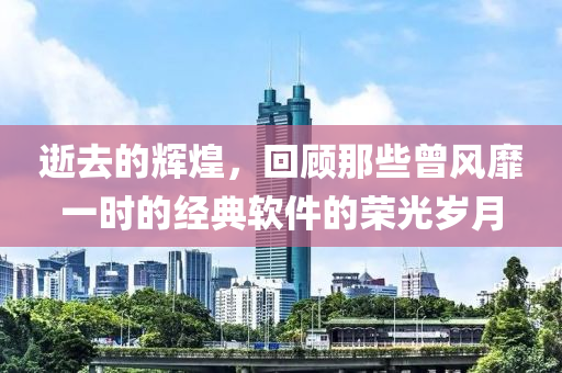 逝去的輝煌,回顧那些曾風(fēng)靡一時(shí)的經(jīng)典軟件的榮光歲月